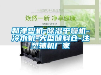 企业新闻和津塑机-除湿干燥机-冷水机-大型储料仓-注塑辅机厂家