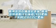 普洱茶饼在抽湿会走味-普洱茶饼闻着什么味道(今日更新／实时)2022已更新