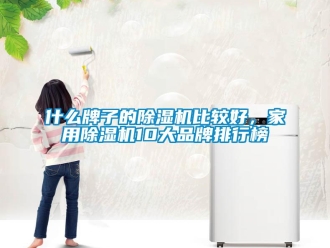 企业新闻什么牌子的除湿机比较好，家用除湿机10大品牌排行榜