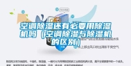 空调除湿还有必要用除湿机吗（空调除湿与除湿机的区别）