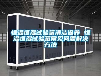 知识百科恒温恒湿试验箱清洁保养 恒温恒湿试验箱常见问题解决方法