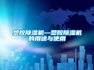 行业新闻塑胶除湿机—塑胶除湿机的用途与使用