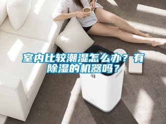 行业新闻室内比较潮湿怎么办？有除湿的机器吗？