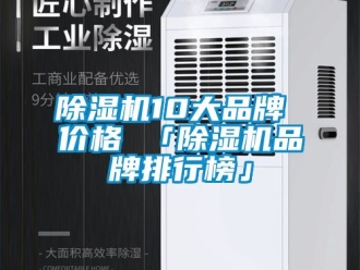 企业新闻除湿机10大品牌 价格 「除湿机品牌排行榜」