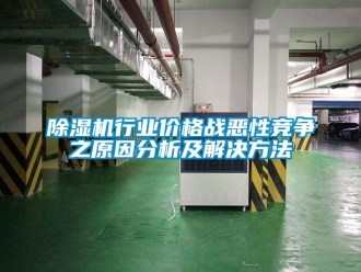 企业新闻除湿机行业价格战恶性竞争之原因分析及解决方法