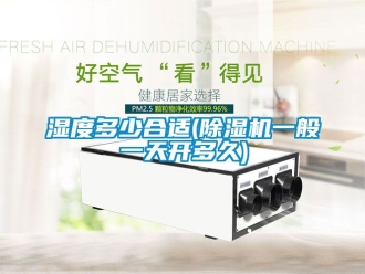 行业新闻湿度多少合适(除湿机一般一天开多久)