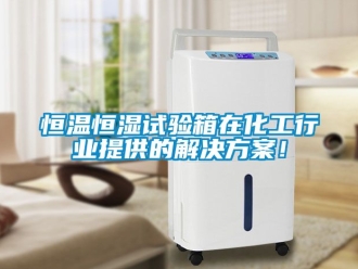 知识百科恒温恒湿试验箱在化工行业提供的解决方案！