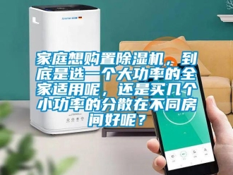 行业新闻家庭想购置除湿机，到底是选一个大功率的全家适用呢，还是买几个小功率的分散在不同房间好呢？