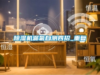 行业新闻除湿机漏氟自测四招_重复
