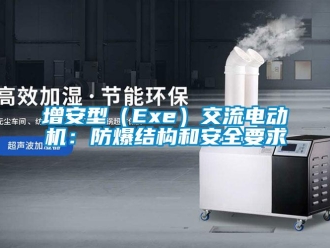 企业新闻增安型（Exe）交流电动机：防爆结构和安全要求