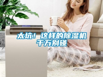 行业新闻太坑！这样的除湿机千万别碰