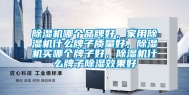 除湿机哪个品牌好，家用除湿机什么牌子质量好，除湿机买哪个牌子好，除湿机什么牌子除湿效果好