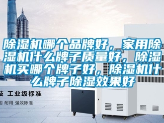 企业新闻除湿机哪个品牌好，家用除湿机什么牌子质量好，除湿机买哪个牌子好，除湿机什么牌子除湿效果好