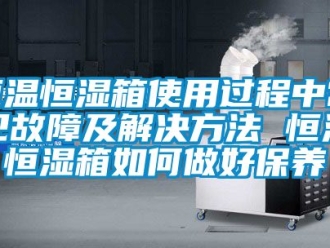 知识百科恒温恒湿箱使用过程中常见故障及解决方法 恒温恒湿箱如何做好保养
