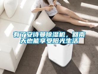 企业新闻有了安诗曼除湿机，回南天也能享受阳光生活