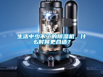 行业新闻生活中少不了的除湿机，什么时候更合适？