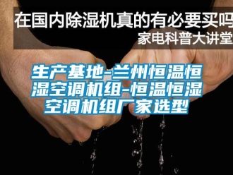 知识百科生产基地-兰州恒温恒湿空调机组-恒温恒湿空调机组厂家选型