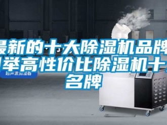 企业新闻最新的十大除湿机品牌，列举高性价比除湿机十大名牌