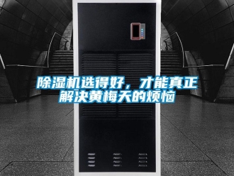 企业新闻除湿机选得好，才能真正解决黄梅天的烦恼