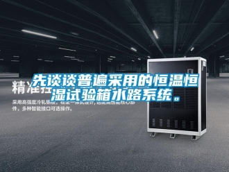 知识百科先谈谈普遍采用的恒温恒湿试验箱水路系统。