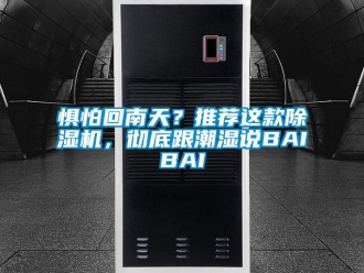 行业新闻惧怕回南天？推荐这款除湿机，彻底跟潮湿说BAIBAI