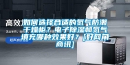 如何选择合适的氮气防潮干燥柜？电子除湿和氮气填充哪种效果好？[好网角商讯]