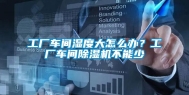 工厂车间湿度大怎么办？工厂车间除湿机不能少