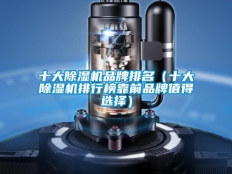 企业新闻十大除湿机品牌排名（十大除湿机排行榜靠前品牌值得选择）