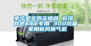 豪华型全热交换器 宾馆 网吧KTV专用 300风量 家用新风换气机