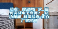 热点：除湿机厂家_如何实战电子商务？_业内新闻_新闻动态-实力厂家官网