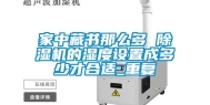 家中藏书那么多 除湿机的湿度设置成多少才合适_重复