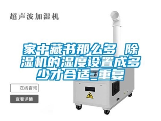 行业新闻家中藏书那么多 除湿机的湿度设置成多少才合适_重复