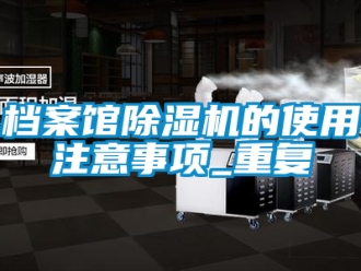 行业新闻档案馆除湿机的使用注意事项_重复