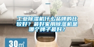 工业除湿机什么品牌的比较好？最好家用除湿机是哪个牌子最好？