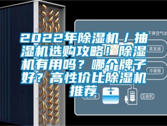 企业新闻2022年除湿机／抽湿机选购攻略！除湿机有用吗？哪个牌子好？高性价比除湿机推荐