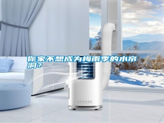 行业新闻你家不想成为梅雨季的水帘洞？