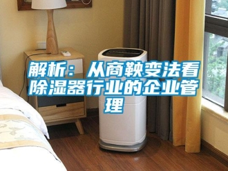 行业新闻解析：从商鞅变法看除湿器行业的企业管理