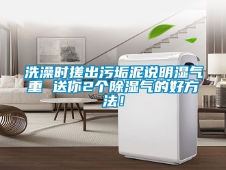 企业新闻洗澡时搓出污垢泥说明湿气重 送你2个除湿气的好方法！