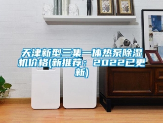 企业新闻天津新型三集一体热泵除湿机价格(新推荐：2022已更新)