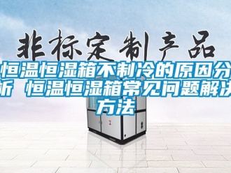 知识百科恒温恒湿箱不制冷的原因分析 恒温恒湿箱常见问题解决方法