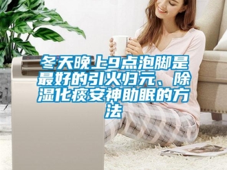 企业新闻冬天晚上9点泡脚是最好的引火归元、除湿化痰安神助眠的方法