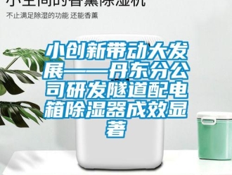 行业新闻小创新带动大发展——丹东分公司研发隧道配电箱除湿器成效显著