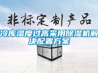 行业新闻冷库湿度过高采用除湿机解决配置方案