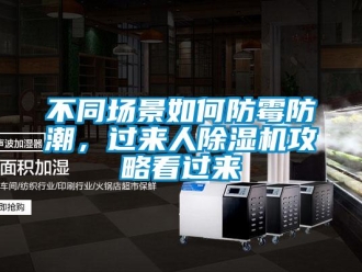 企业新闻不同场景如何防霉防潮，过来人除湿机攻略看过来
