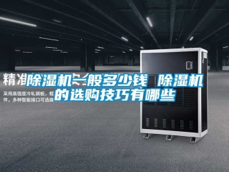 行业新闻除湿机一般多少钱 除湿机的选购技巧有哪些