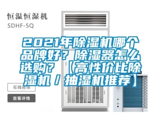 企业新闻2021年除湿机哪个品牌好？除湿器怎么选购？【高性价比除湿机／抽湿机推荐】