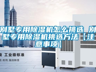 企业新闻别墅专用除湿机怎么挑选 别墅专用除湿机挑选方法【注意事项】