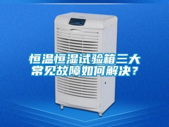 知识百科恒温恒湿试验箱三大常见故障如何解决？