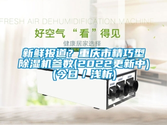 行业新闻新鲜报道？重庆市精巧型除湿机参数(2022更新中)(今日／浅析)