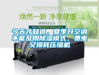 行业新闻今天才知道，夏季开空调不能乱用除湿模式，费电又损耗压缩机